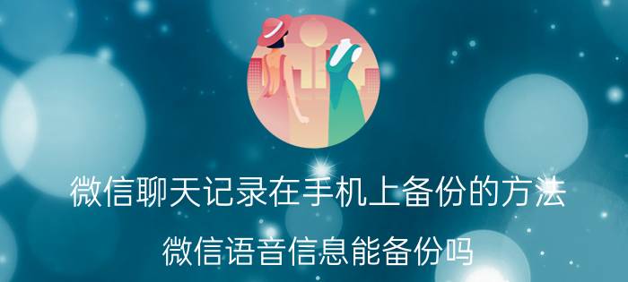 微信聊天记录在手机上备份的方法 微信语音信息能备份吗？